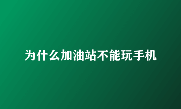 为什么加油站不能玩手机