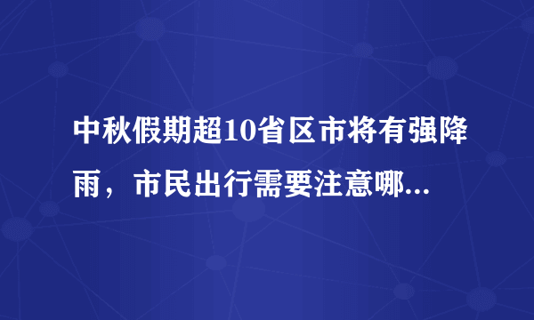 中秋假期超10省区市将有强降雨，市民出行需要注意哪些问题？