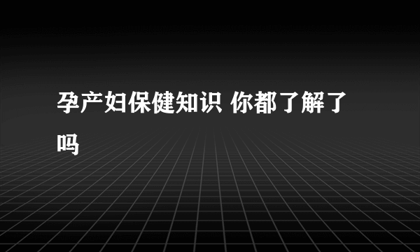 孕产妇保健知识 你都了解了吗