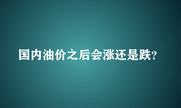 国内油价之后会涨还是跌？