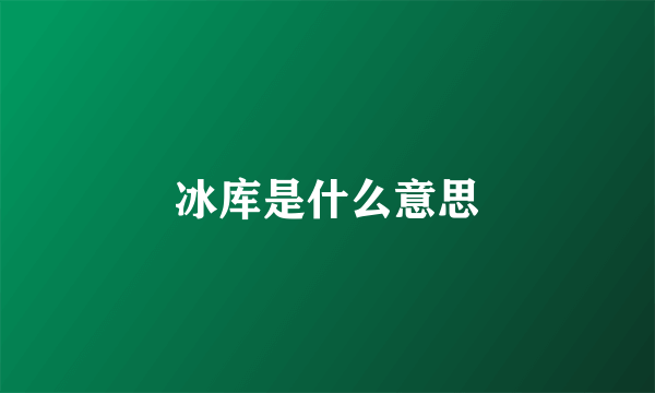 冰库是什么意思