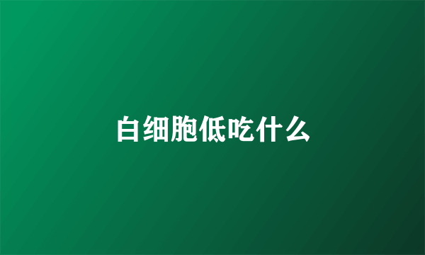 白细胞低吃什么