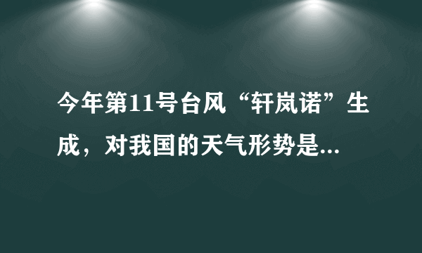 今年第11号台风“轩岚诺”生成，对我国的天气形势是否会有影响？