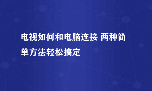 电视如何和电脑连接 两种简单方法轻松搞定