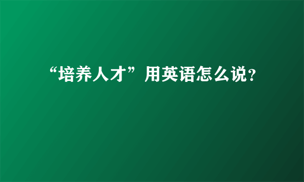 “培养人才”用英语怎么说？