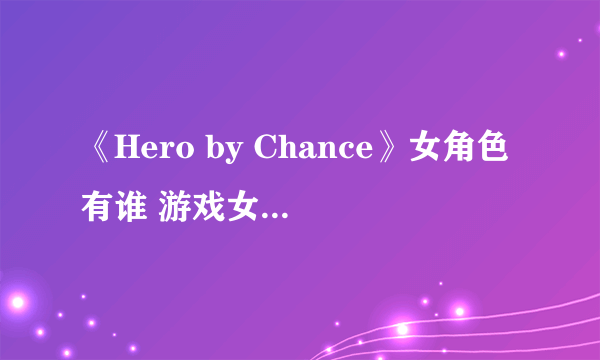 《Hero by Chance》女角色有谁 游戏女角色介绍