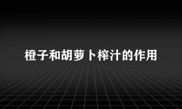 橙子和胡萝卜榨汁的作用