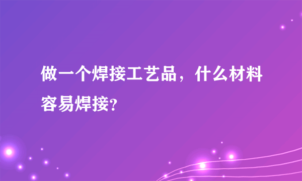 做一个焊接工艺品，什么材料容易焊接？