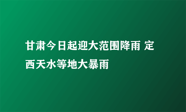 甘肃今日起迎大范围降雨 定西天水等地大暴雨