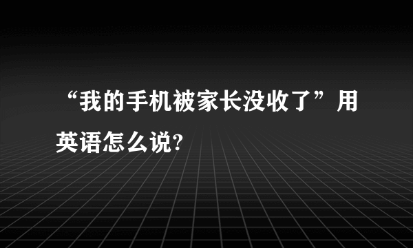 “我的手机被家长没收了”用英语怎么说?