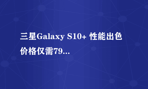 三星Galaxy S10+ 性能出色 价格仅需7999入手不后悔