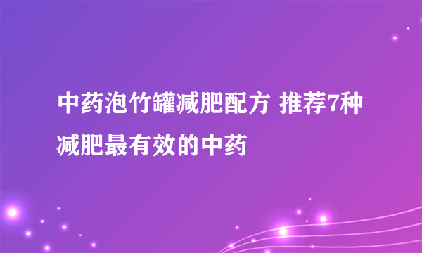 中药泡竹罐减肥配方 推荐7种减肥最有效的中药