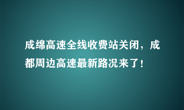 成绵高速全线收费站关闭，成都周边高速最新路况来了！