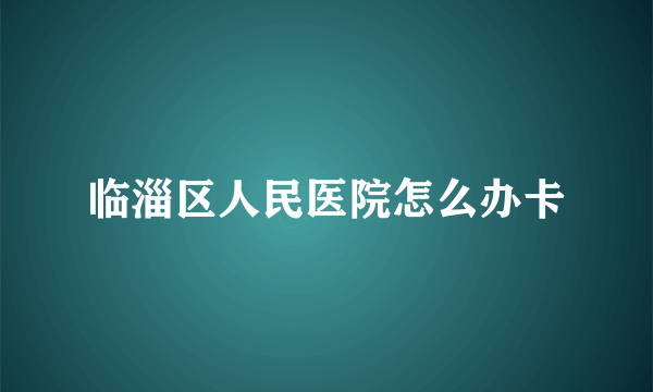 临淄区人民医院怎么办卡