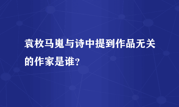 袁枚马嵬与诗中提到作品无关的作家是谁？