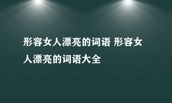 形容女人漂亮的词语 形容女人漂亮的词语大全