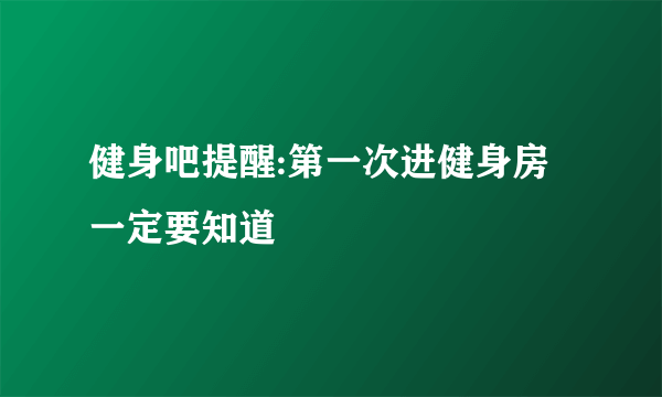 健身吧提醒:第一次进健身房一定要知道