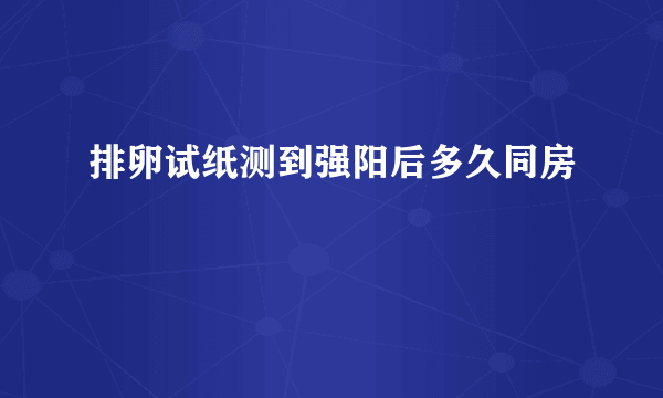 排卵试纸测到强阳后多久同房