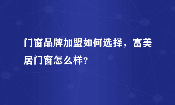 门窗品牌加盟如何选择，富美居门窗怎么样？