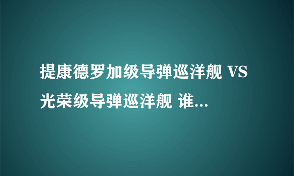 提康德罗加级导弹巡洋舰 VS 光荣级导弹巡洋舰 谁更强（综合考虑）