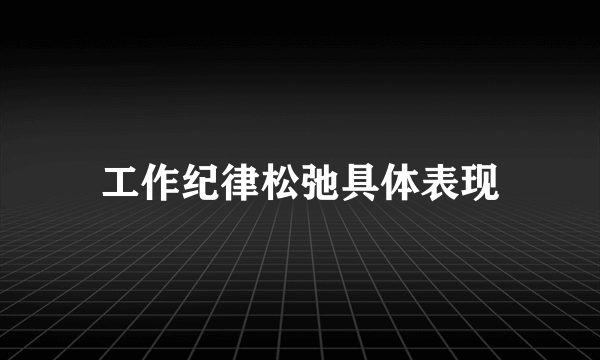 工作纪律松弛具体表现