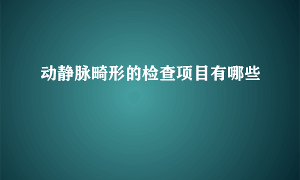 动静脉畸形的检查项目有哪些