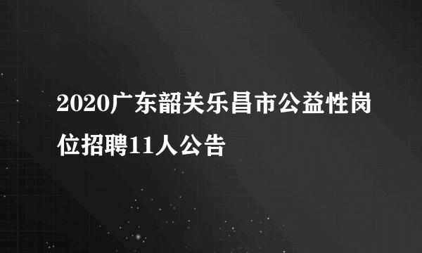 2020广东韶关乐昌市公益性岗位招聘11人公告