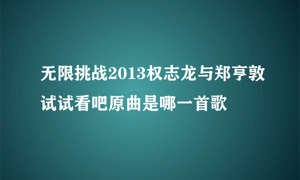 无限挑战2013权志龙与郑亨敦试试看吧原曲是哪一首歌