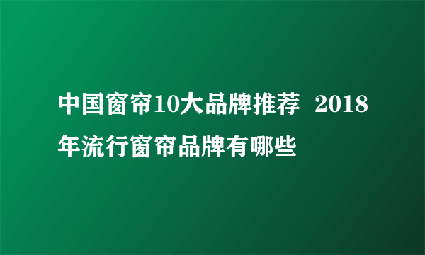 中国窗帘10大品牌推荐  2018年流行窗帘品牌有哪些