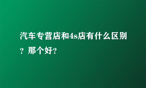 汽车专营店和4s店有什么区别？那个好？