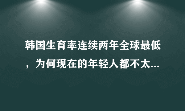 韩国生育率连续两年全球最低，为何现在的年轻人都不太愿意生养孩子？