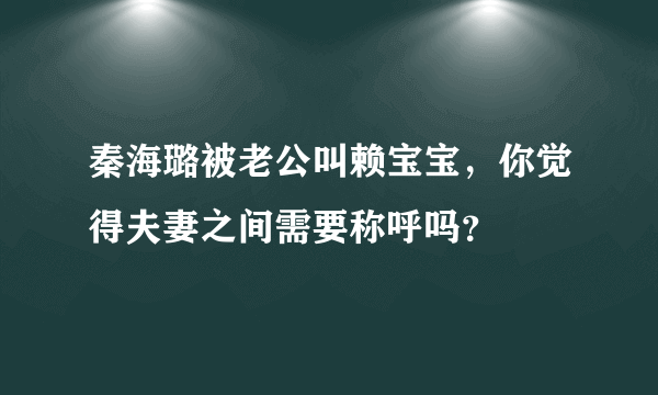 秦海璐被老公叫赖宝宝，你觉得夫妻之间需要称呼吗？