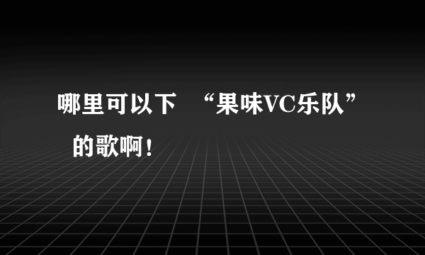 哪里可以下  “果味VC乐队”  的歌啊！