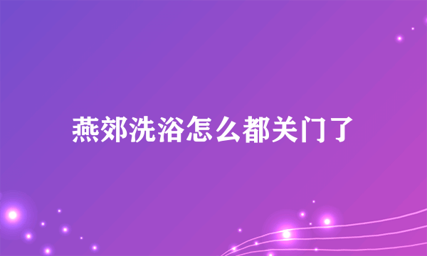 燕郊洗浴怎么都关门了