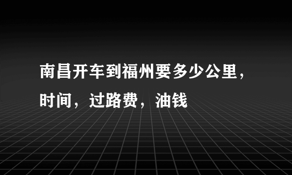 南昌开车到福州要多少公里，时间，过路费，油钱