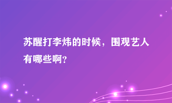 苏醒打李炜的时候，围观艺人有哪些啊？