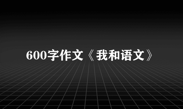 600字作文《我和语文》