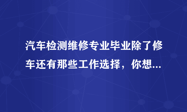 汽车检测维修专业毕业除了修车还有那些工作选择，你想知道吗？