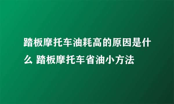 踏板摩托车油耗高的原因是什么 踏板摩托车省油小方法