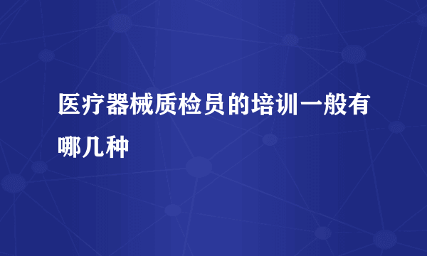 医疗器械质检员的培训一般有哪几种