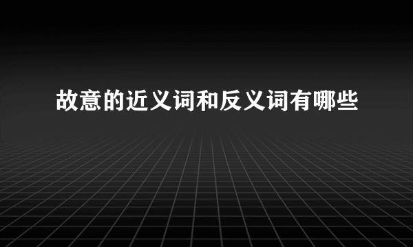 故意的近义词和反义词有哪些