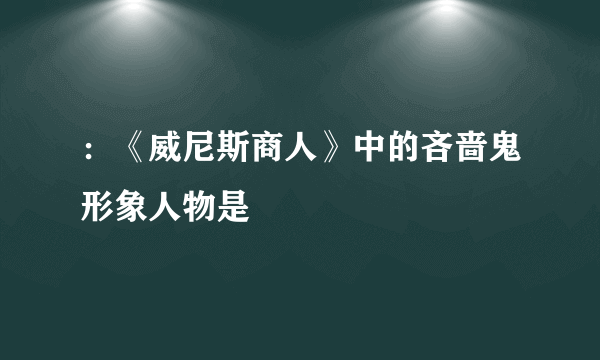 ：《威尼斯商人》中的吝啬鬼形象人物是