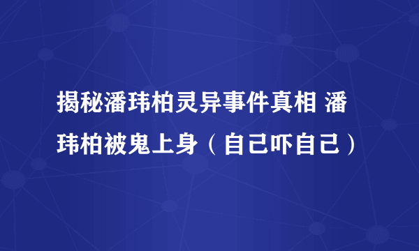 揭秘潘玮柏灵异事件真相 潘玮柏被鬼上身（自己吓自己）