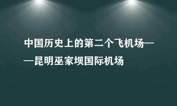 中国历史上的第二个飞机场——昆明巫家坝国际机场