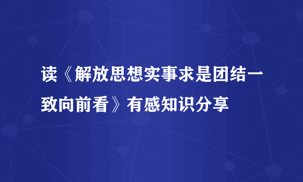 读《解放思想实事求是团结一致向前看》有感知识分享