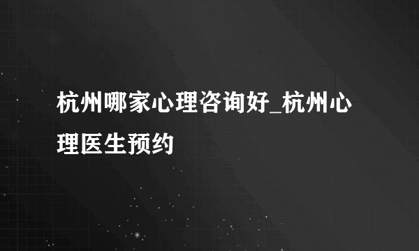 杭州哪家心理咨询好_杭州心理医生预约