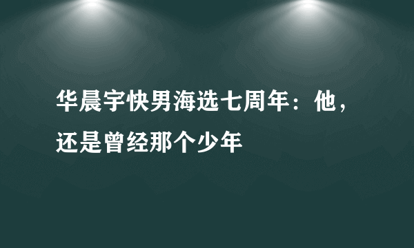 华晨宇快男海选七周年：他，还是曾经那个少年