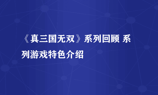 《真三国无双》系列回顾 系列游戏特色介绍