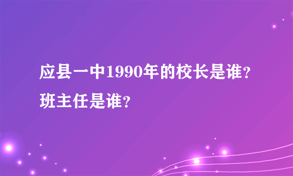 应县一中1990年的校长是谁？班主任是谁？