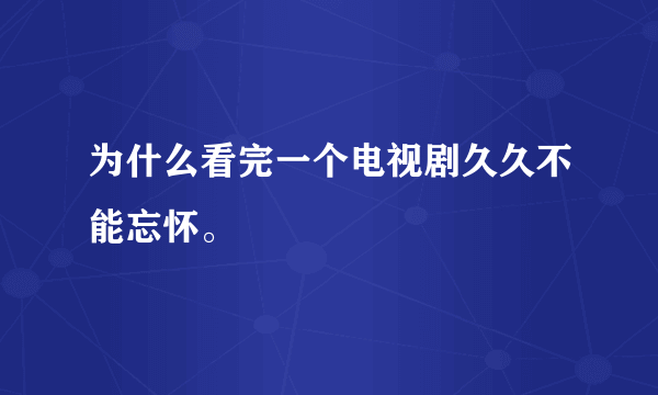 为什么看完一个电视剧久久不能忘怀。